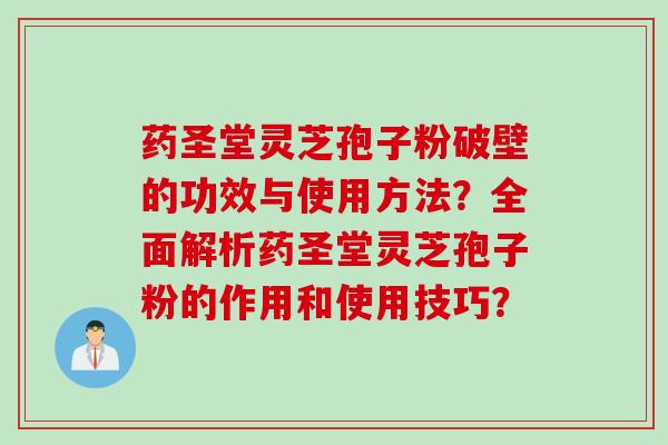 药圣堂灵芝孢子粉破壁的功效与使用方法？全面解析药圣堂灵芝孢子粉的作用和使用技巧？