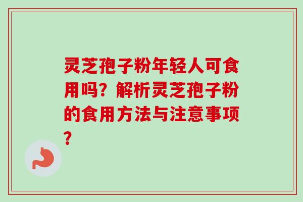 灵芝孢子粉年轻人可食用吗？解析灵芝孢子粉的食用方法与注意事项？