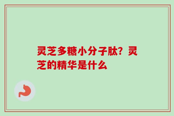 灵芝多糖小分子肽？灵芝的精华是什么