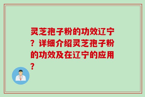 灵芝孢子粉的功效辽宁？详细介绍灵芝孢子粉的功效及在辽宁的应用？