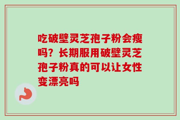 吃破壁灵芝孢子粉会瘦吗?长期服用破壁灵芝孢子粉真的可以让女性变漂亮吗 吃破壁灵芝孢子粉会瘦吗?长期服用破壁灵芝孢子粉真的可以让女性变漂亮吗