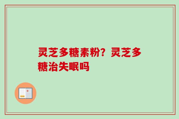 灵芝多糖素粉？灵芝多糖治失眠吗