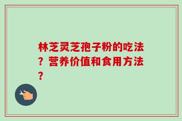 林芝灵芝孢子粉的吃法？营养价值和食用方法？