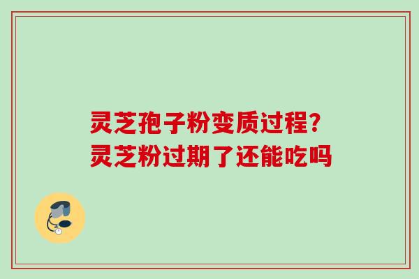 灵芝孢子粉变质过程？灵芝粉过期了还能吃吗