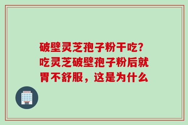破壁灵芝孢子粉干吃？吃灵芝破壁孢子粉后就胃不舒服，这是为什么