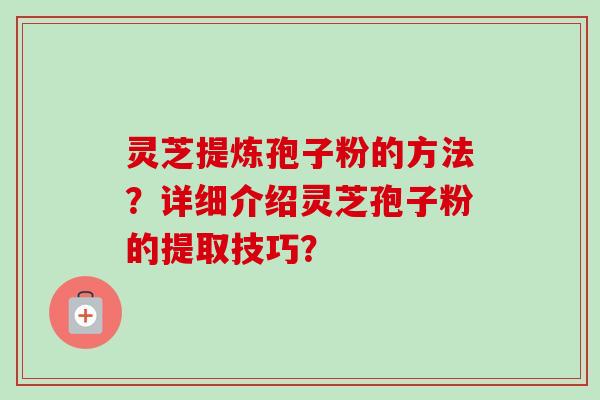 灵芝提炼孢子粉的方法？详细介绍灵芝孢子粉的提取技巧？