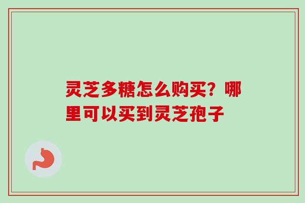 灵芝多糖怎么购买？哪里可以买到灵芝孢子