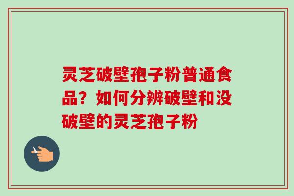 灵芝破壁孢子粉普通食品?如何分辨破壁和没破壁的灵芝孢子粉 灵芝破壁孢子粉普通食品?如何分辨破壁和没破壁的灵芝孢子粉
