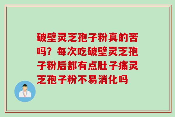 破壁灵芝孢子粉真的苦吗？每次吃破壁灵芝孢子粉后都有点肚子痛灵芝孢子粉不易消化吗