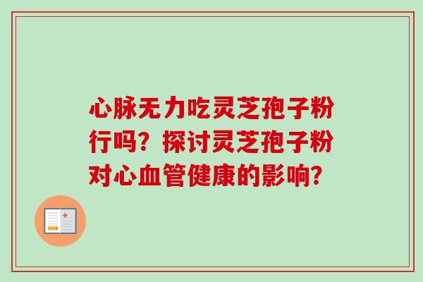 心脉无力吃灵芝孢子粉行吗？探讨灵芝孢子粉对心血管健康的影响？