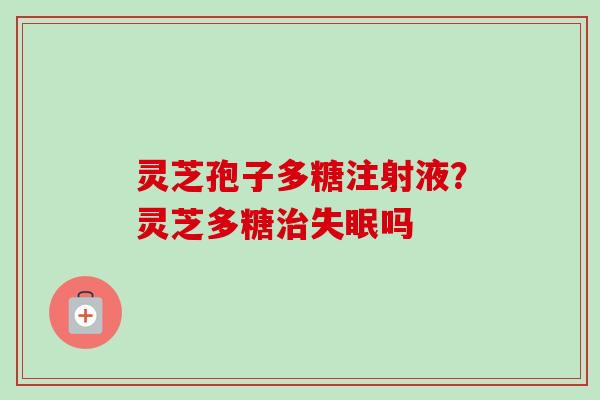 灵芝孢子多糖注射液？灵芝多糖治失眠吗