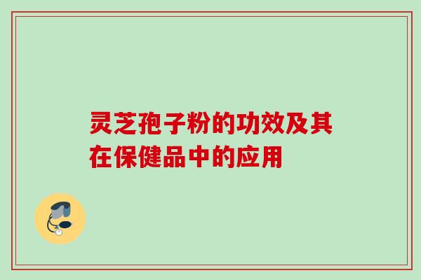 灵芝孢子粉的功效及其在保健品中的应用