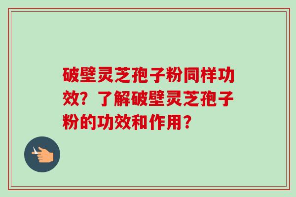 破壁灵芝孢子粉同样功效？了解破壁灵芝孢子粉的功效和作用？