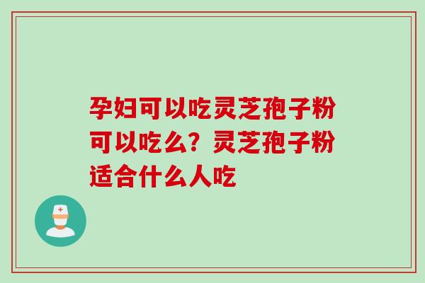 孕妇可以吃灵芝孢子粉可以吃么？灵芝孢子粉适合什么人吃