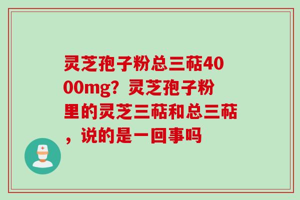 灵芝孢子粉总三萜4000mg？灵芝孢子粉里的灵芝三萜和总三萜，说的是一回事吗