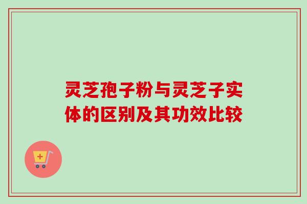 灵芝孢子粉与灵芝子实体的区别及其功效比较