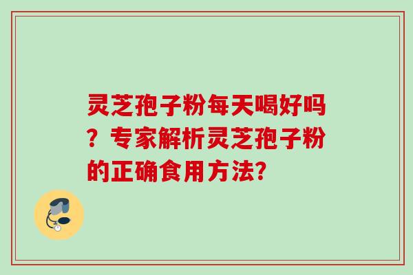 灵芝孢子粉每天喝好吗？专家解析灵芝孢子粉的正确食用方法？