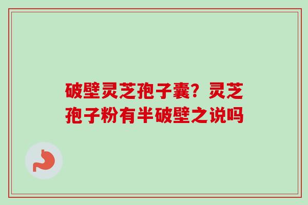 破壁灵芝孢子囊？灵芝孢子粉有半破壁之说吗