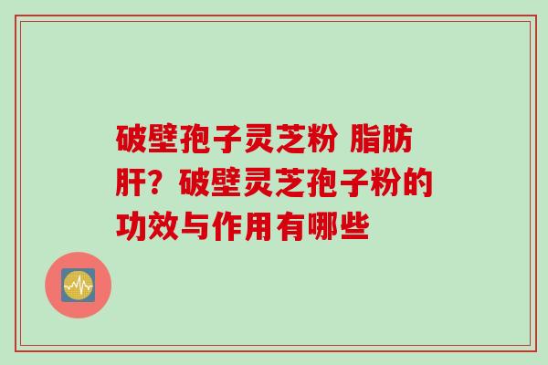 破壁孢子灵芝粉 脂肪肝？破壁灵芝孢子粉的功效与作用有哪些