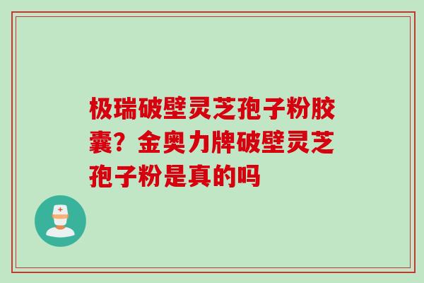 极瑞破壁灵芝孢子粉胶囊？金奥力牌破壁灵芝孢子粉是真的吗