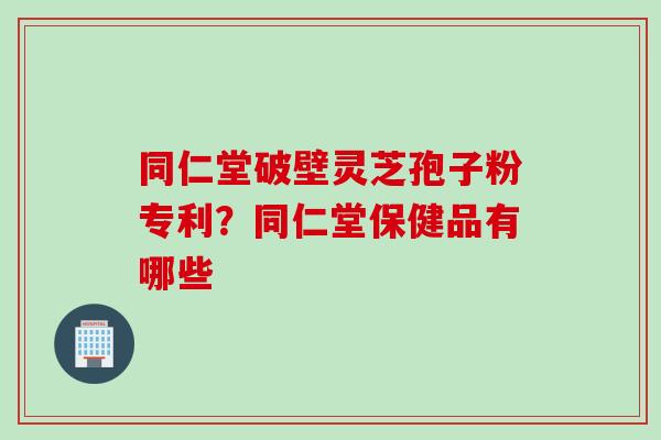 同仁堂破壁灵芝孢子粉专利？同仁堂保健品有哪些