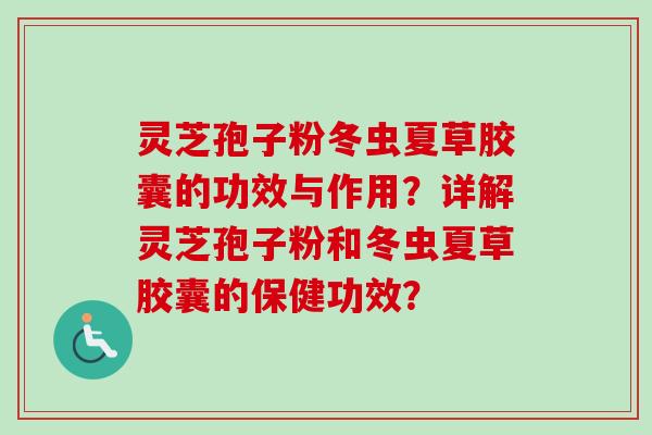 灵芝孢子粉冬虫夏草胶囊的功效与作用？详解灵芝孢子粉和冬虫夏草胶囊的保健功效？