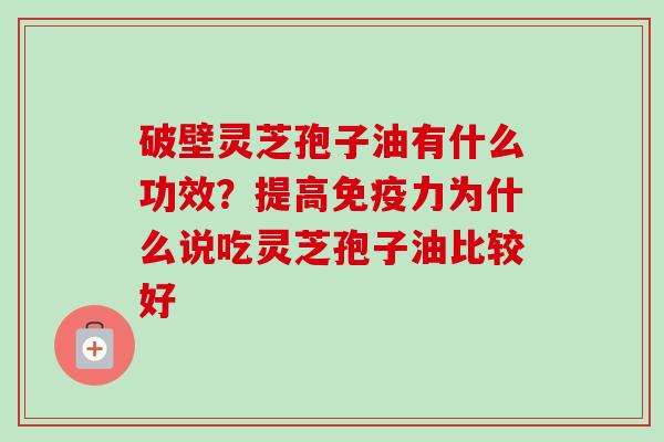 破壁灵芝孢子油有什么功效？提高免疫力为什么说吃灵芝孢子油比较好
