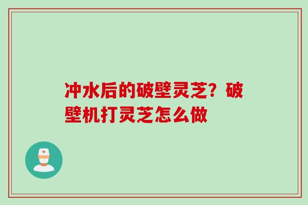冲水后的破壁灵芝？破壁机打灵芝怎么做