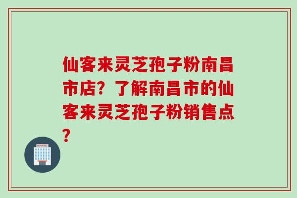 仙客来灵芝孢子粉南昌市店?了解南昌市的仙客来灵芝孢子粉销售点? 仙客来灵芝孢子粉南昌市店?了解南昌市的仙客来灵芝孢子粉销售点?