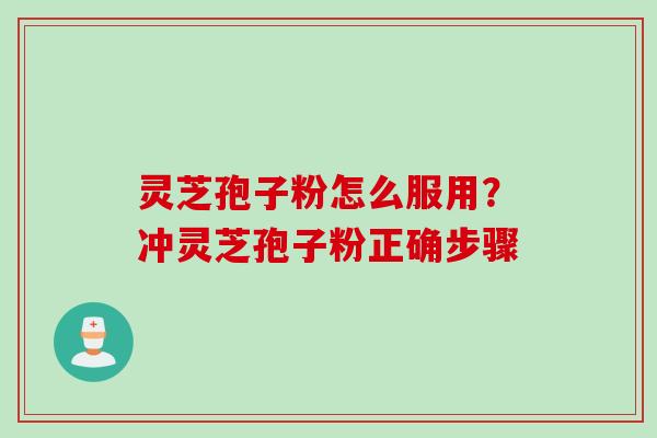 灵芝孢子粉怎么服用？冲灵芝孢子粉正确步骤