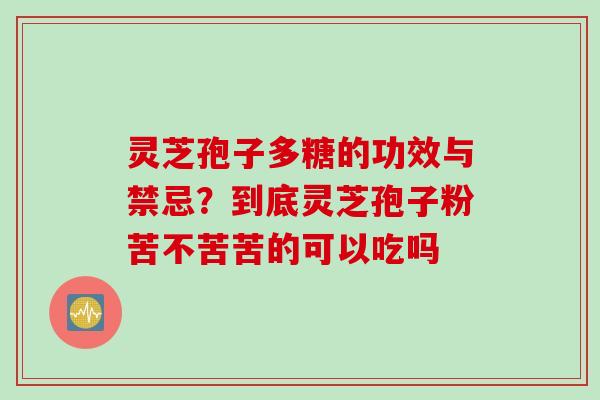 灵芝孢子多糖的功效与禁忌？到底灵芝孢子粉苦不苦苦的可以吃吗