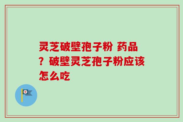 灵芝破壁孢子粉 药品？破壁灵芝孢子粉应该怎么吃