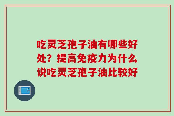 吃灵芝孢子油有哪些好处？提高免疫力为什么说吃灵芝孢子油比较好