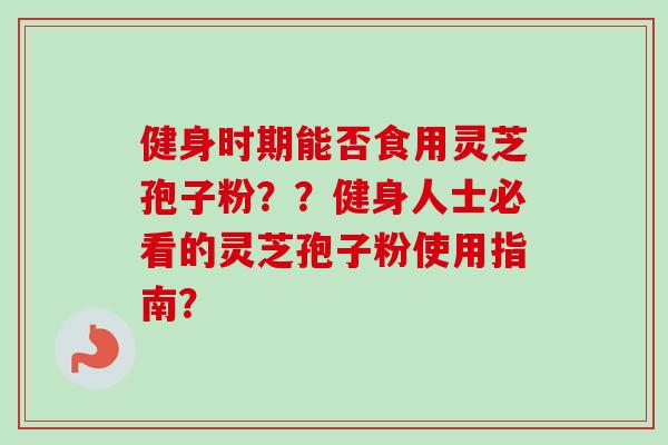 健身时期能否食用灵芝孢子粉？？健身人士必看的灵芝孢子粉使用指南？