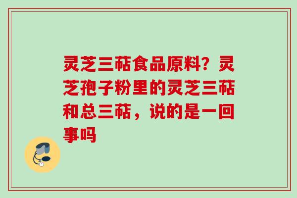 灵芝三萜食品原料？灵芝孢子粉里的灵芝三萜和总三萜，说的是一回事吗