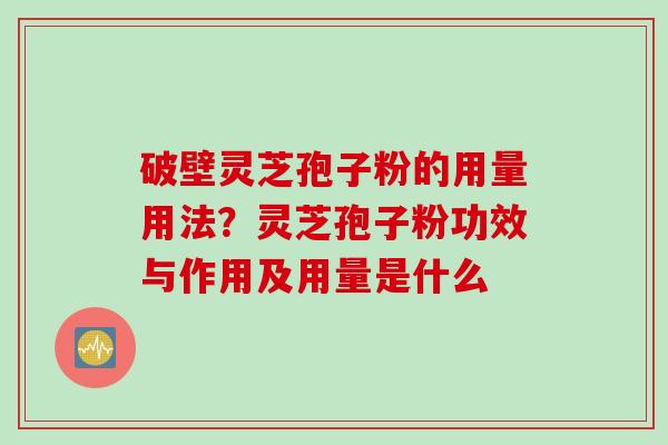 破壁灵芝孢子粉的用量用法？灵芝孢子粉功效与作用及用量是什么