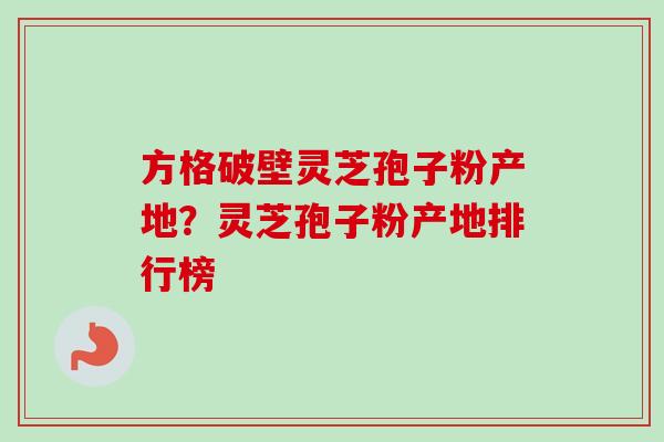 方格破壁灵芝孢子粉产地？灵芝孢子粉产地排行榜