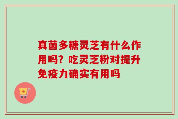 真菌多糖灵芝有什么作用吗？吃灵芝粉对提升免疫力确实有用吗