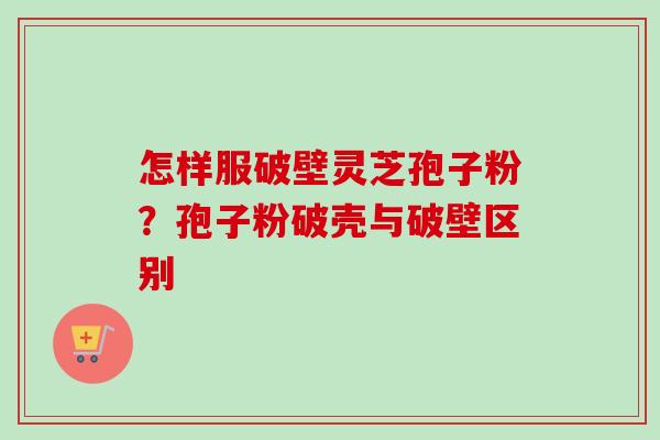 怎样服破壁灵芝孢子粉?孢子粉破壳与破壁区别 怎样服破壁灵芝孢子粉?孢子粉破壳与破壁区别