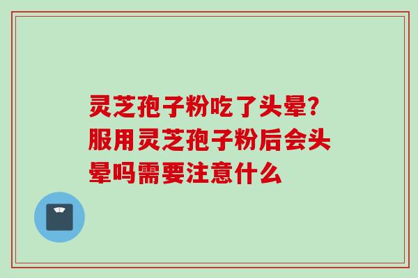 灵芝孢子粉吃了头晕？服用灵芝孢子粉后会头晕吗需要注意什么