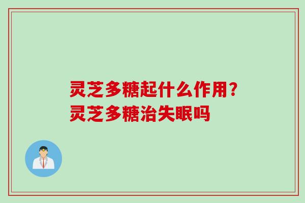 灵芝多糖起什么作用？灵芝多糖治失眠吗