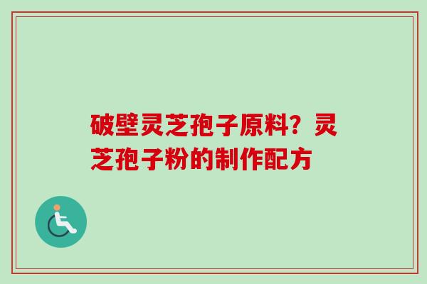 破壁灵芝孢子原料？灵芝孢子粉的制作配方