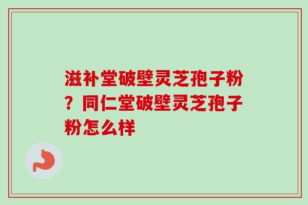 滋补堂破壁灵芝孢子粉？同仁堂破壁灵芝孢子粉怎么样