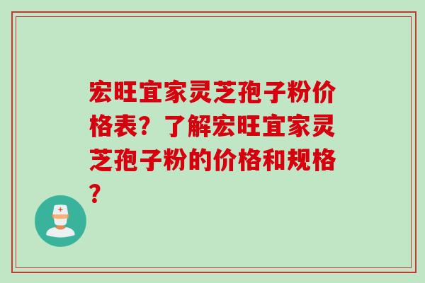 宏旺宜家灵芝孢子粉价格表？了解宏旺宜家灵芝孢子粉的价格和规格？