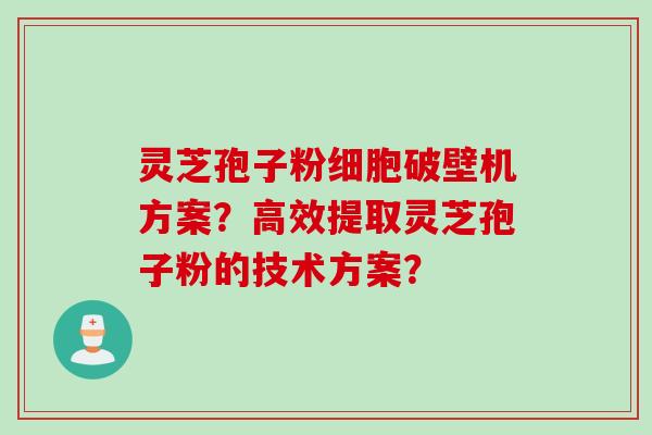 灵芝孢子粉细胞破壁机方案？高效提取灵芝孢子粉的技术方案？