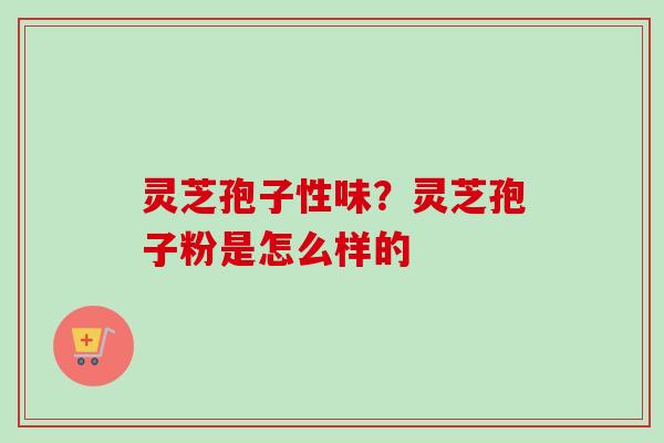 灵芝孢子性味？灵芝孢子粉是怎么样的