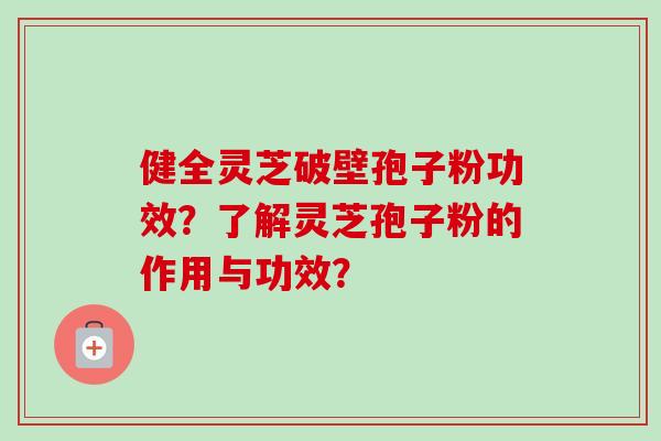 健全灵芝破壁孢子粉功效？了解灵芝孢子粉的作用与功效？