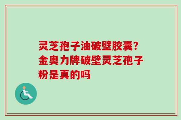 灵芝孢子油破壁胶囊?金奥力牌破壁灵芝孢子粉是真的吗 灵芝孢子油破壁胶囊?金奥力牌破壁灵芝孢子粉是真的吗