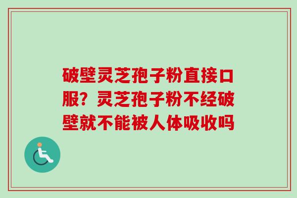 破壁灵芝孢子粉直接口服？灵芝孢子粉不经破壁就不能被人体吸收吗