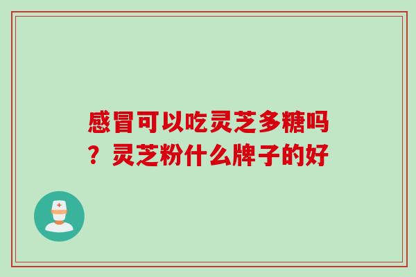 感冒可以吃灵芝多糖吗？灵芝粉什么牌子的好